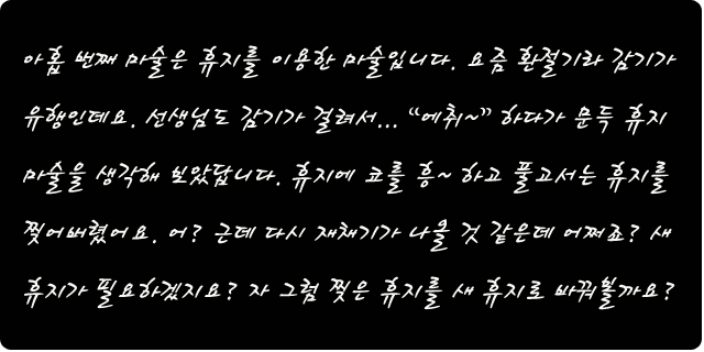 아홉번째 마술은 휴지를 이용한 마술입니다. 요즘 환절기라 감기가 유행인데요. 선생님도 감기가 걸려서... 